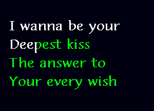 I wanna be your
Deepest kiss

The answer to
Your every wish