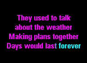 They used to talk
about the weather
Making plans together
Days would last forever