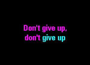 Don't give up,

don't give up