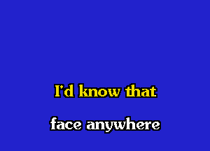 I'd know that

face anywhere