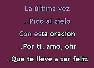 La Ultima vez
..Pido al cielo
Con esta oracidn

..Por ti, amo, ohr

..Que te lleve a ser feliz