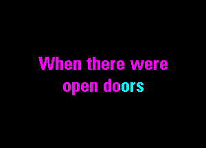 When there were

open doors