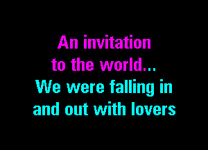An invitation
to the world...

We were falling in
and out with lovers