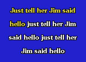 Just tell her Jim said
hello just tell her Jim
said hello just tell her

Jim said hello