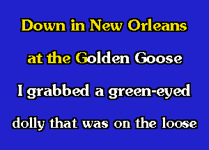 Down in New Orleans
at the Golden Goose
I grabbed a green-eyed

dolly that was on the loose