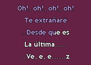 Ohl, oh!, oh!, oh!

Te extrariam

..Desde que es

La L'Iltima .....

..Ve, e, e ...... z