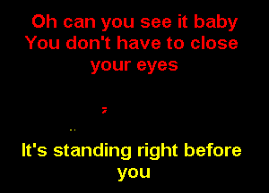 Oh can you see it baby
You don't have to close
your eyes

.-
1

It's standing right before
you