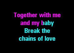 Together with me
and my baby

Break the
chains of love