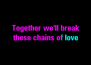 Together we'll break

these chains of love