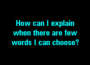 How can I explain

when there are few
words I can choose?