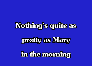 Nothing's quite as

pretty as Mary

in the morning