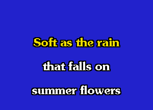 Soft as the rain

that falls on

summer flowers