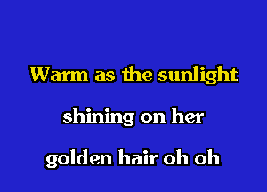 Warm as the sunlight

shining on her

golden hair oh oh