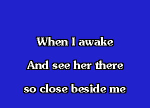 When I awake
And see her there

so close bacide me