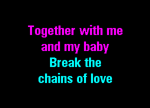 Together with me
and my baby

Break the
chains of love