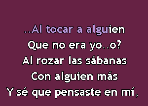 ..Al tocar a alguien
Que no era yo..o?
Al rozar las sabanas
Con alguien mas
Y 56') que pensaste en mi,