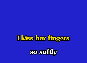 1 kiss her fingers

so softly