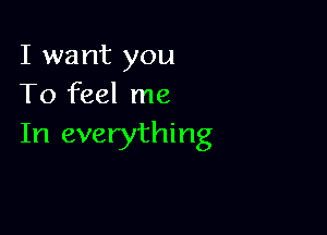 I want you
To feel me

In everything