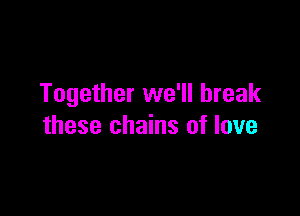 Together we'll break

these chains of love