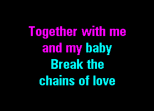 Together with me
and my baby

Break the
chains of love