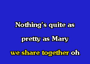 Nothing's quite as

pretty as Mary

we share together oh