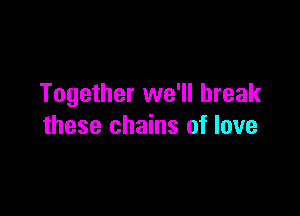 Together we'll break

these chains of love