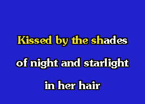 Kissed by the shades
of night and starlight

in her hair