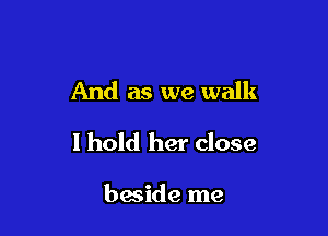 And as we walk

I hold her close

beside me