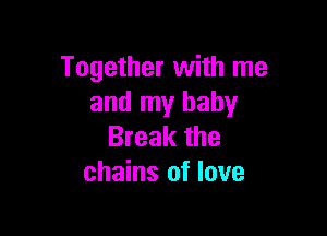 Together with me
and my baby

Break the
chains of love