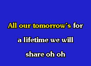 All our tomorrow's for

a lifetime we will

share oh oh