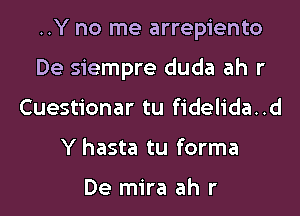 ..Y no me arrepiento
De siempre duda ah r
Cuestionar tu fidelida..d
Y hasta tu forma

De mira ah r