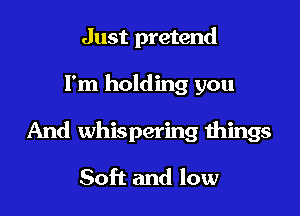 Just pretend

I'm holding you

And whispering things

Soft and low