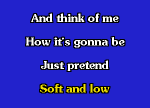 And think of me

How it's gonna be

Just pretend

Soft and low