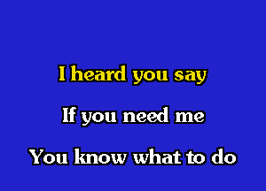 I heard you say

If you need me

You know what to do