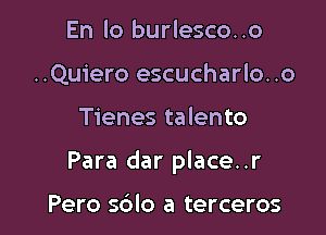 En lo burlesco..o
..Quiero escucharlo..o

Tienes talento

Para dar place..r

Pero sblo a terceros