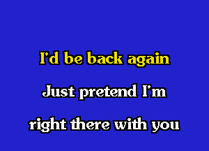 I'd be back again

Just pretend I'm

right there with you