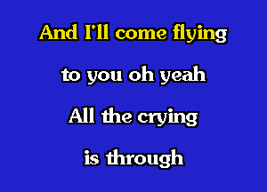 And I'll come flying

to you oh yeah

All the crying

is through