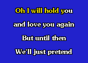 Oh I will hold you
and love you again

But until then

We'll just pretend