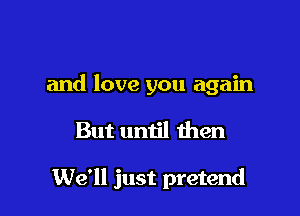 and love you again

But until then

We'll just pretend