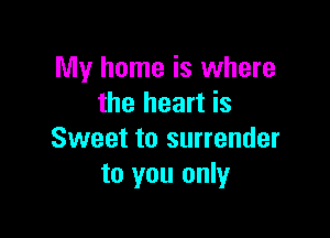 My home is where
the heart is

Sweet to surrender
to you only