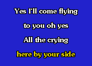 Yes I'll come flying

to you oh yes

All the crying

here by your side