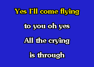 Yes I'll come flying

to you oh yes

All the crying

is through