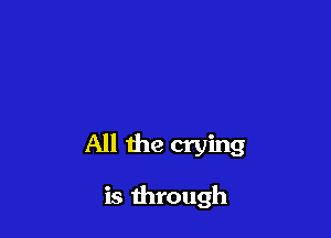 All the crying

is through