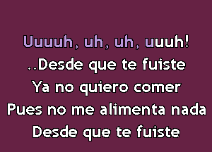 Uuuuh,uh,uh,uuuh!
..Desde que te fuiste
Ya no quiero comer

Pues no me alimenta nada
Desde que te fuiste