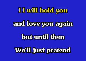l I will hold you

and love you again

but until then

We'll just pretend