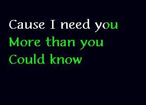 Cause I need you
More than you

Could know