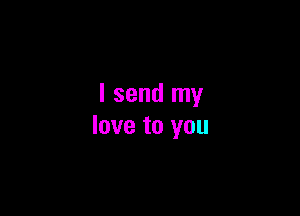 I send my

love to you