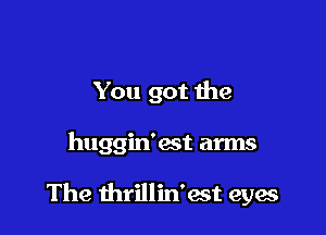 You got 1119

hugginbst arms

The thrillin'est eyae