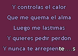 Y controlas el calor
Que me quema el alma
Luego me lastimas
Y quieres pedir perdc'm

Y nunca te arrepiente....s