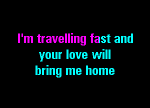 I'm travelling fast and

your love will
bring me home